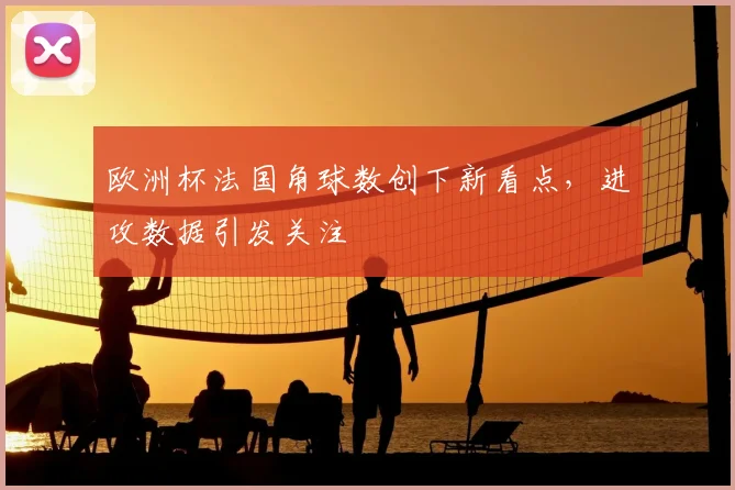 欧洲杯法国角球数创下新看点,进攻数据引发关注