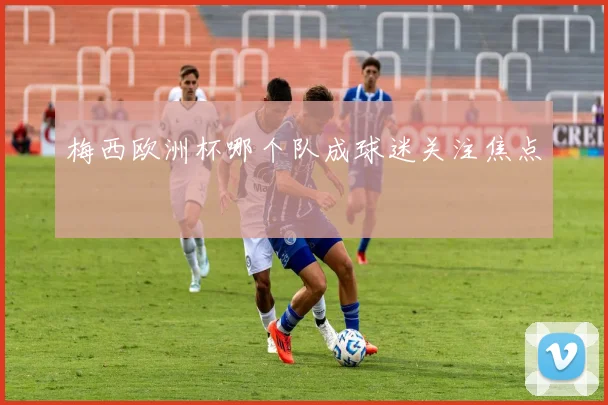 梅西欧洲杯哪个队成球迷关注焦点