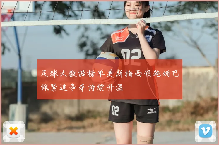 足球大数据榜单更新梅西领跑姆巴佩紧追争夺持续升温