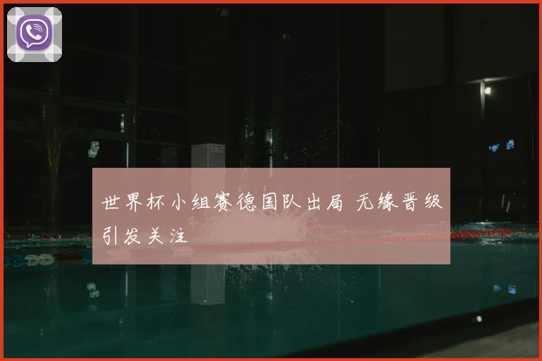 世界杯小组赛德国队出局 无缘晋级引发关注