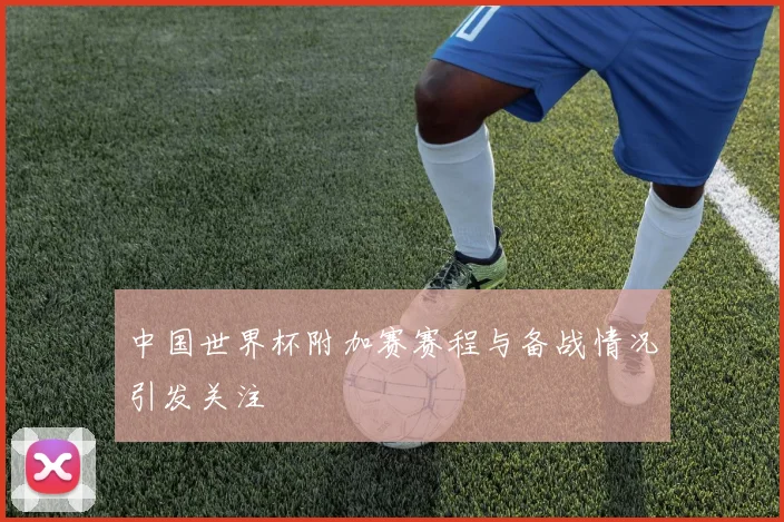 中国世界杯附加赛赛程与备战情况引发关注