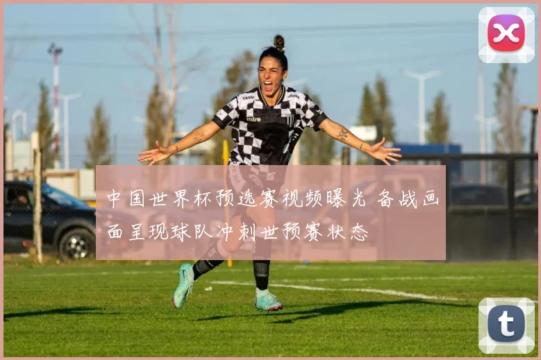 中国世界杯预选赛视频曝光 备战画面呈现球队冲刺世预赛状态