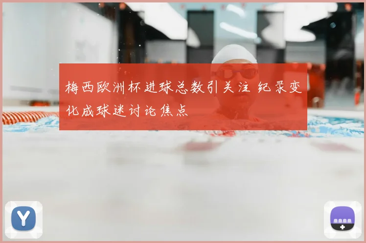 梅西欧洲杯进球总数引关注 纪录变化成球迷讨论焦点