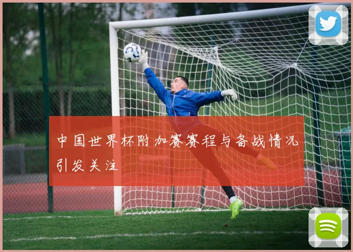 中国世界杯附加赛赛程与备战情况引发关注