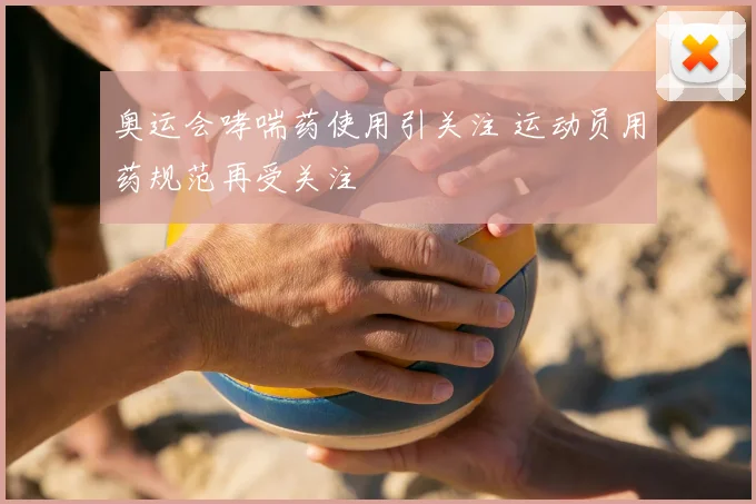 奥运会哮喘药使用引关注 运动员用药规范再受关注