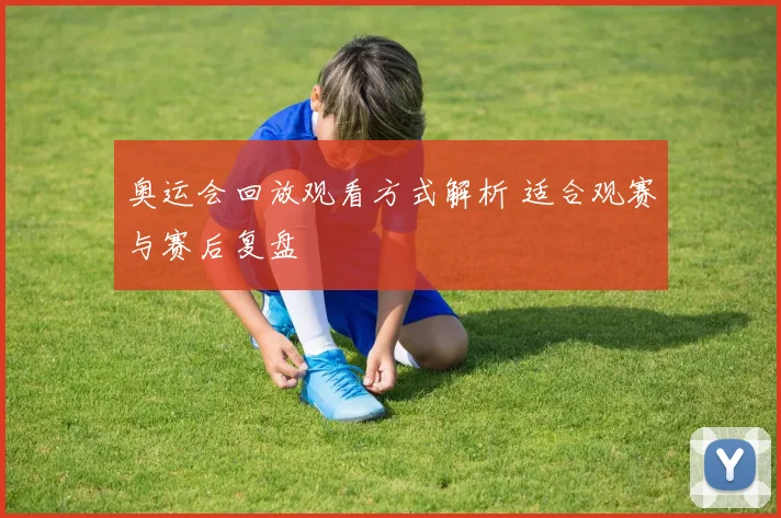 奥运会回放观看方式解析 适合观赛与赛后复盘