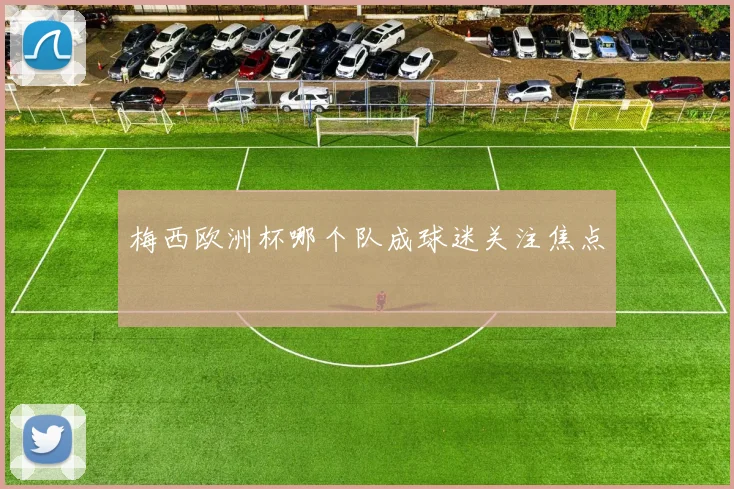 梅西欧洲杯哪个队成球迷关注焦点