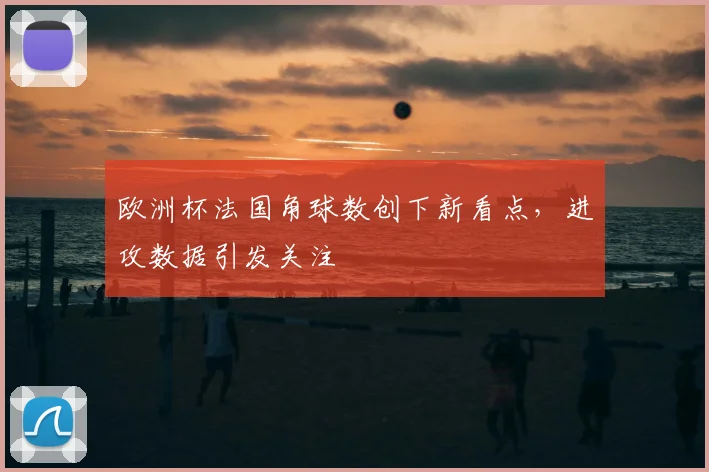 欧洲杯法国角球数创下新看点,进攻数据引发关注