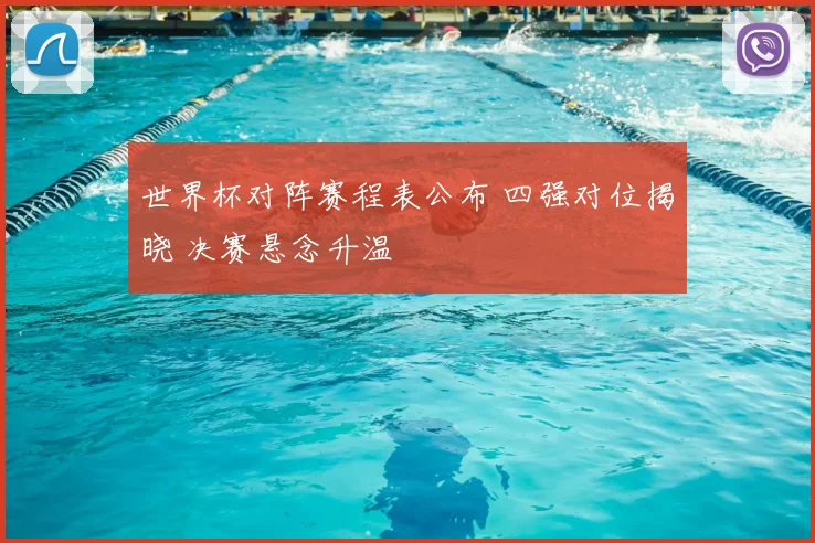 世界杯对阵赛程表公布 四强对位揭晓 决赛悬念升温