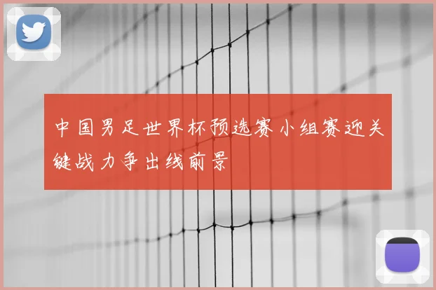中国男足世界杯预选赛小组赛迎关键战力争出线前景