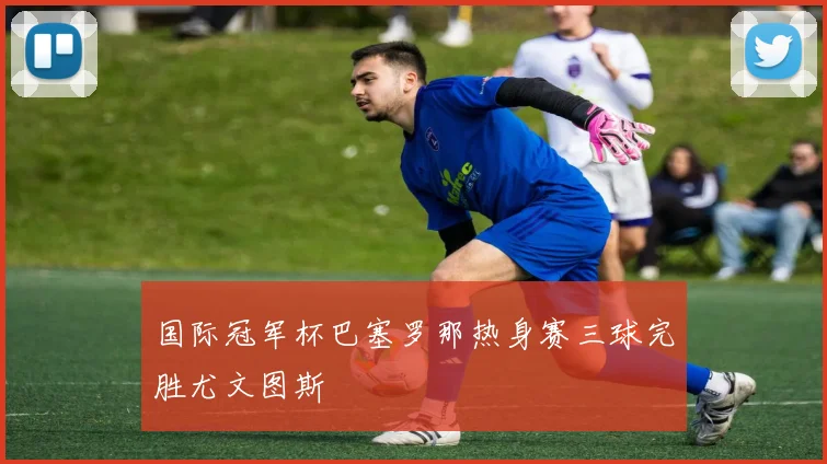 国际冠军杯巴塞罗那热身赛三球完胜尤文图斯