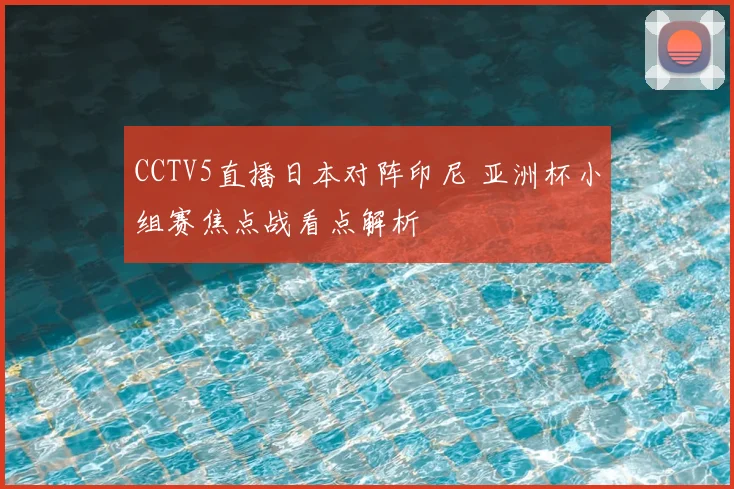 CCTV5直播日本对阵印尼 亚洲杯小组赛焦点战看点解析