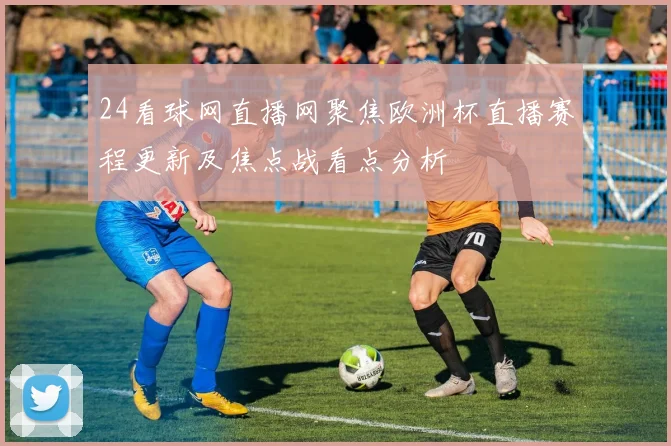 24看球网直播网聚焦欧洲杯直播赛程更新及焦点战看点分析