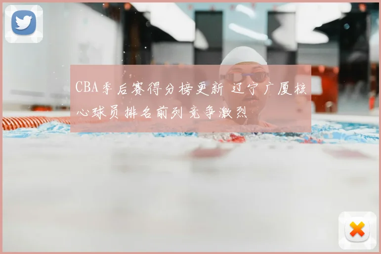 CBA季后赛得分榜更新 辽宁广厦核心球员排名前列竞争激烈