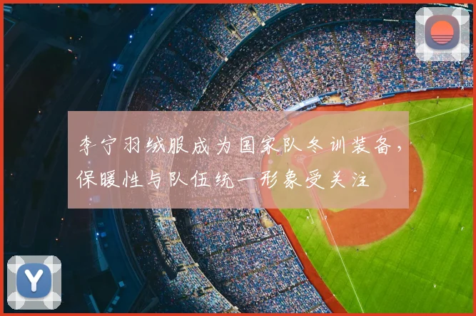 李宁羽绒服成为国家队冬训装备，保暖性与队伍统一形象受关注