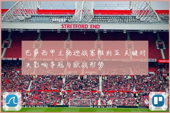 巴萨西甲主场迎战塞维利亚 关键对决影响争冠与欧战形势