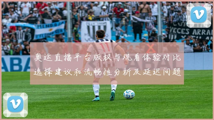 奥运直播平台版权与观看体验对比选择建议和流畅性分析及延迟问题