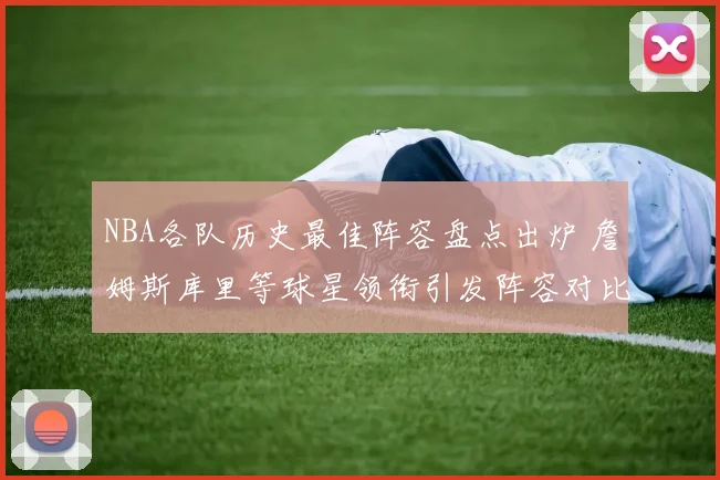 NBA各队历史最佳阵容盘点出炉 詹姆斯库里等球星领衔引发阵容对比