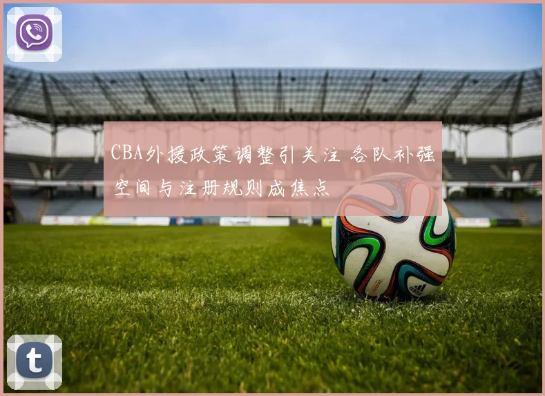 CBA外援政策调整引关注 各队补强空间与注册规则成焦点