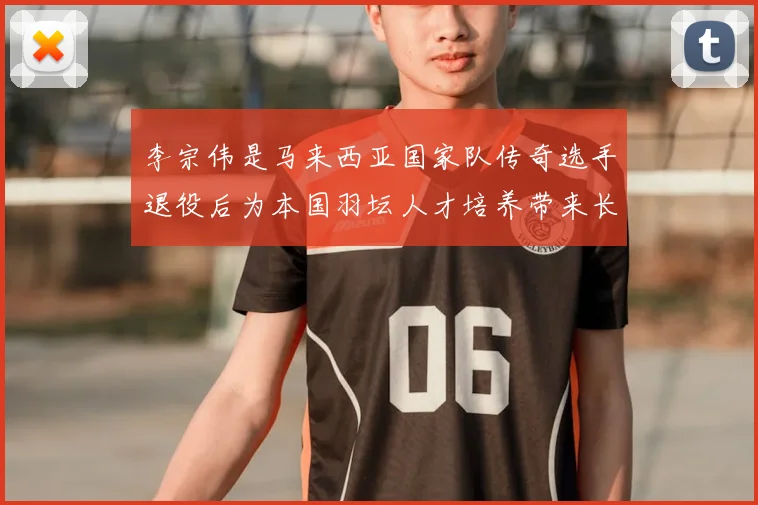 李宗伟是马来西亚国家队传奇选手退役后为本国羽坛人才培养带来长期影响