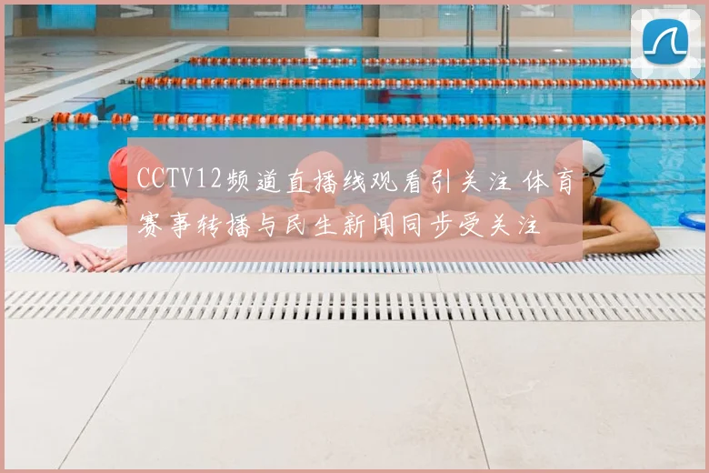 CCTV12频道直播线观看引关注 体育赛事转播与民生新闻同步受关注