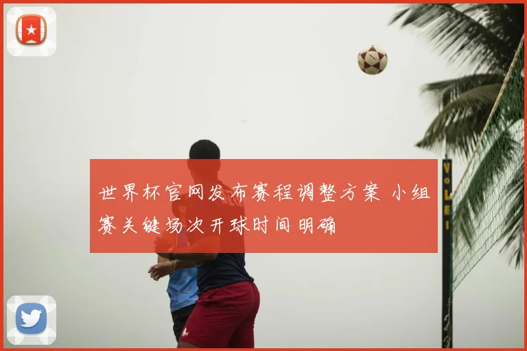 世界杯官网发布赛程调整方案 小组赛关键场次开球时间明确