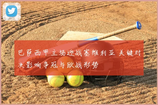 巴萨西甲主场迎战塞维利亚 关键对决影响争冠与欧战形势