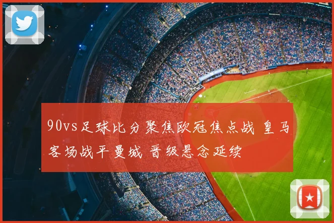 90vs足球比分聚焦欧冠焦点战 皇马客场战平曼城 晋级悬念延续