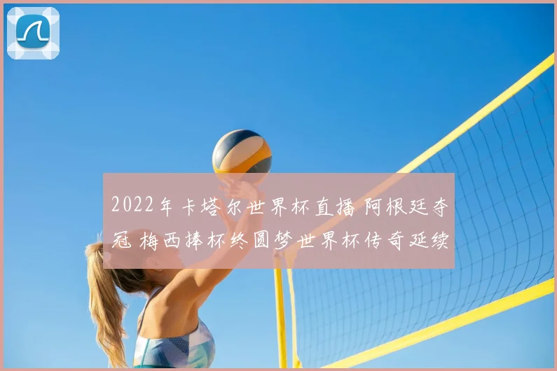 2022年卡塔尔世界杯直播 阿根廷夺冠 梅西捧杯终圆梦世界杯传奇延续