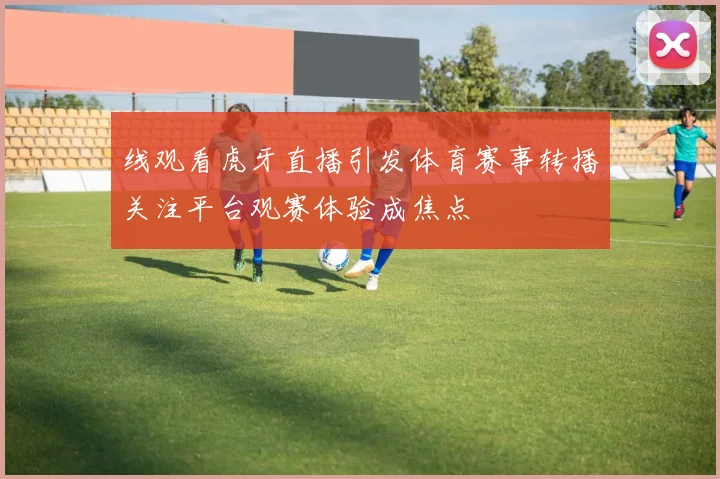 线观看虎牙直播引发体育赛事转播关注平台观赛体验成焦点