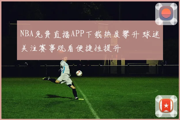 NBA免费直播APP下载热度攀升 球迷关注赛事观看便捷性提升