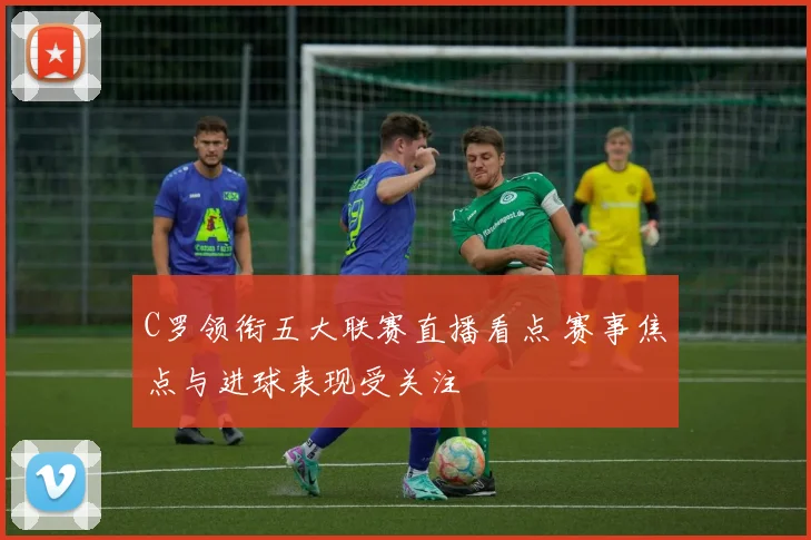 C罗领衔五大联赛直播看点 赛事焦点与进球表现受关注