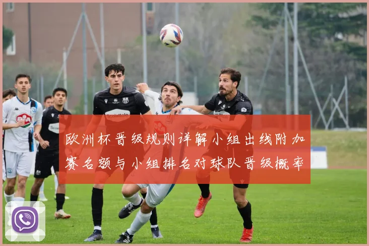 欧洲杯晋级规则详解小组出线附加赛名额与小组排名对球队晋级概率影响