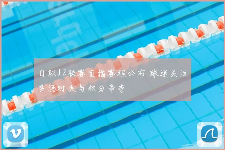 日职J2联赛直播赛程公布 球迷关注多场对决与积分争夺