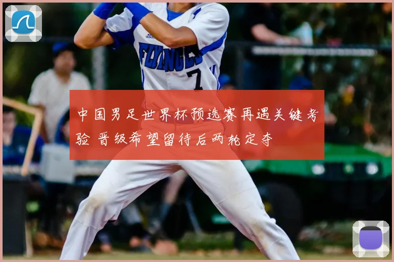 中国男足世界杯预选赛再遇关键考验 晋级希望留待后两轮定夺