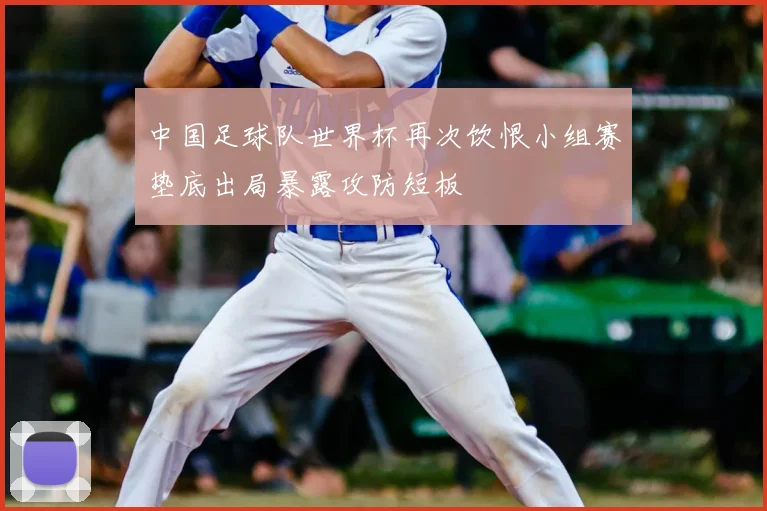 中国足球队世界杯再次饮恨小组赛垫底出局暴露攻防短板