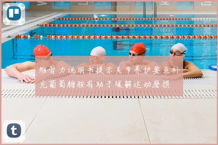 维骨力说明书提示关节养护要点补充葡萄糖胺有助于缓解运动磨损