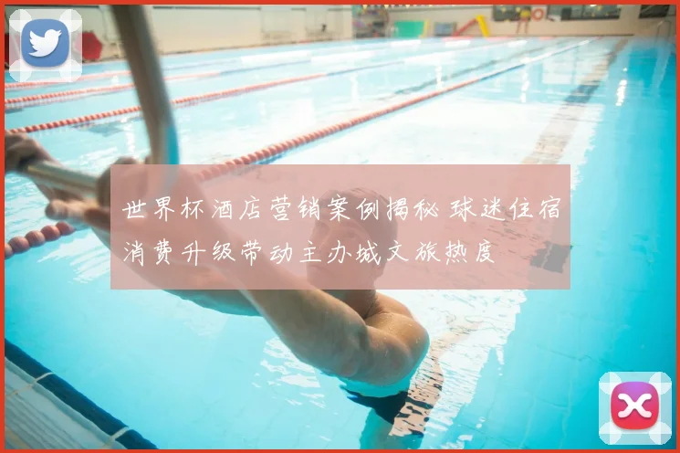 世界杯酒店营销案例揭秘 球迷住宿消费升级带动主办城文旅热度