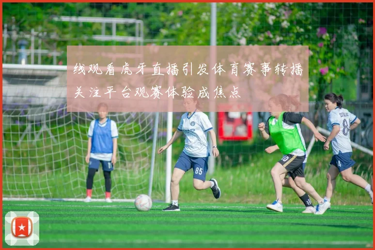 线观看虎牙直播引发体育赛事转播关注平台观赛体验成焦点