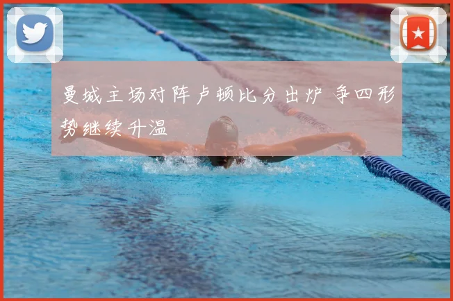 曼城主场对阵卢顿比分出炉 争四形势继续升温