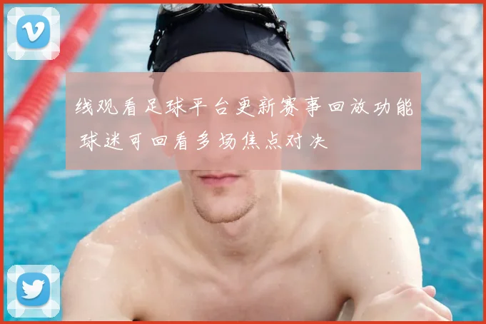 线观看足球平台更新赛事回放功能 球迷可回看多场焦点对决