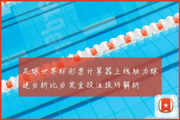足球世界杯彩票计算器上线助力球迷分析比分奖金投注技巧解析