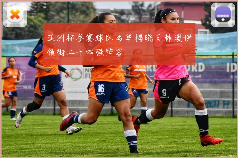 亚洲杯参赛球队名单揭晓日韩澳伊领衔二十四强阵容