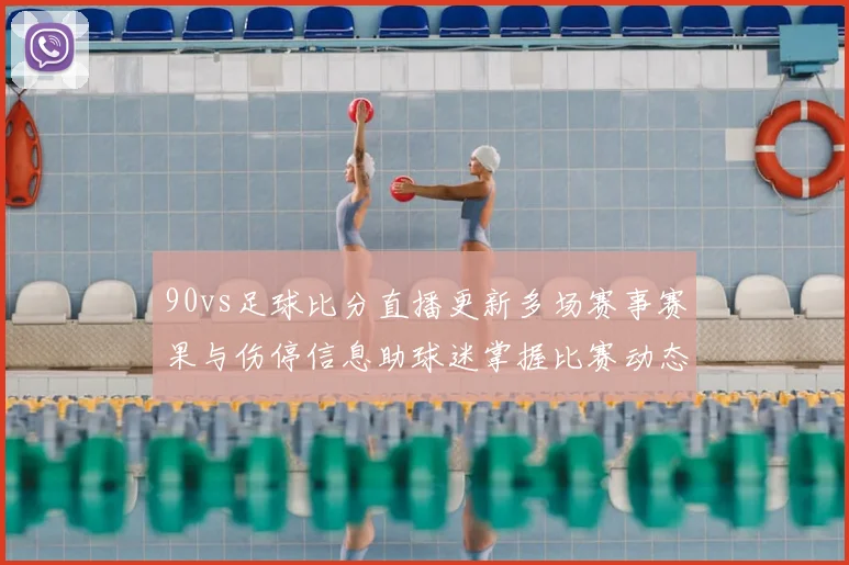 90vs足球比分直播更新多场赛事赛果与伤停信息助球迷掌握比赛动态