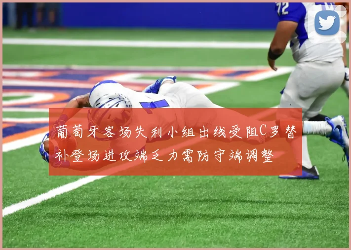 葡萄牙客场失利小组出线受阻C罗替补登场进攻端乏力需防守端调整