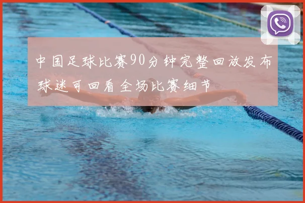 中国足球比赛90分钟完整回放发布 球迷可回看全场比赛细节