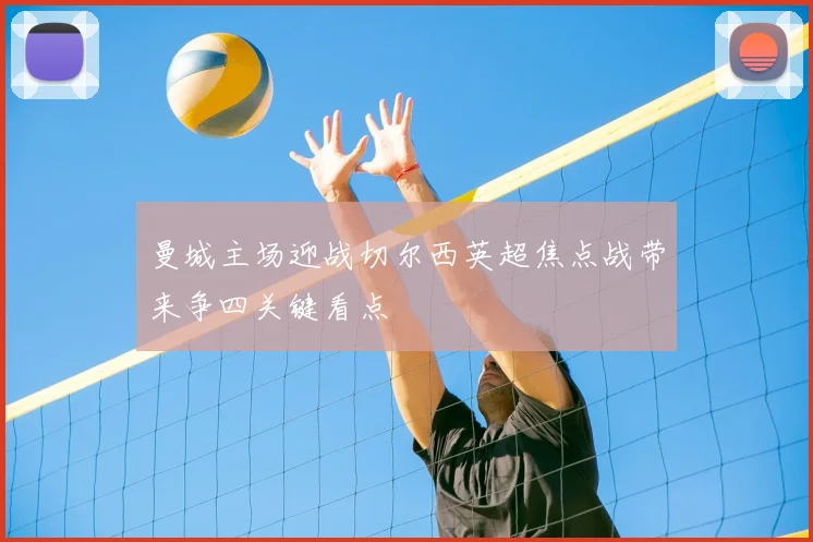 曼城主场迎战切尔西英超焦点战带来争四关键看点