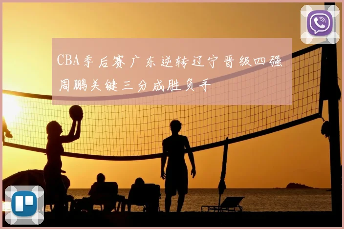 CBA季后赛广东逆转辽宁晋级四强 周鹏关键三分成胜负手