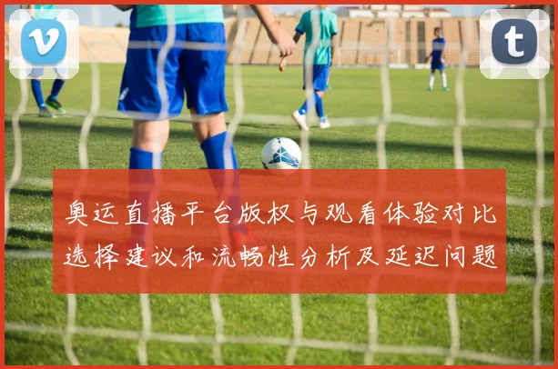 奥运直播平台版权与观看体验对比选择建议和流畅性分析及延迟问题