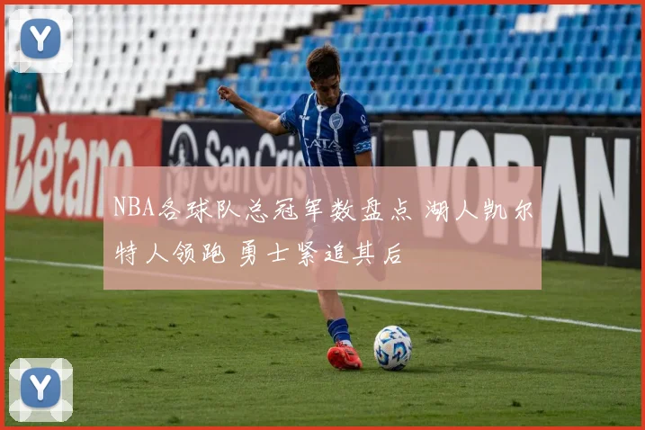 NBA各球队总冠军数盘点 湖人凯尔特人领跑 勇士紧追其后